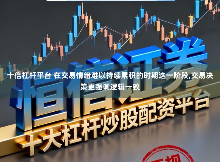 十倍杠杆平台 在交易情绪难以持续累积的时期这一阶段,交易决策更强调逻辑一致
