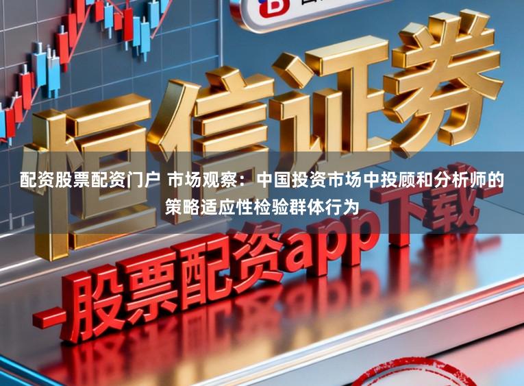 配资股票配资门户 市场观察：中国投资市场中投顾和分析师的策略适应性检验群体行为