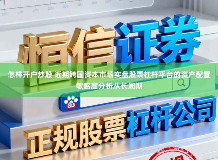 怎样开户炒股 近期跨国资本市场实盘股票杠杆平台的资产配置敏感度分析从长周期