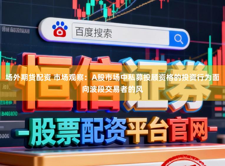 场外期货配资 市场观察：A股市场中私募投顾资格的投资行为面向波段交易者的风