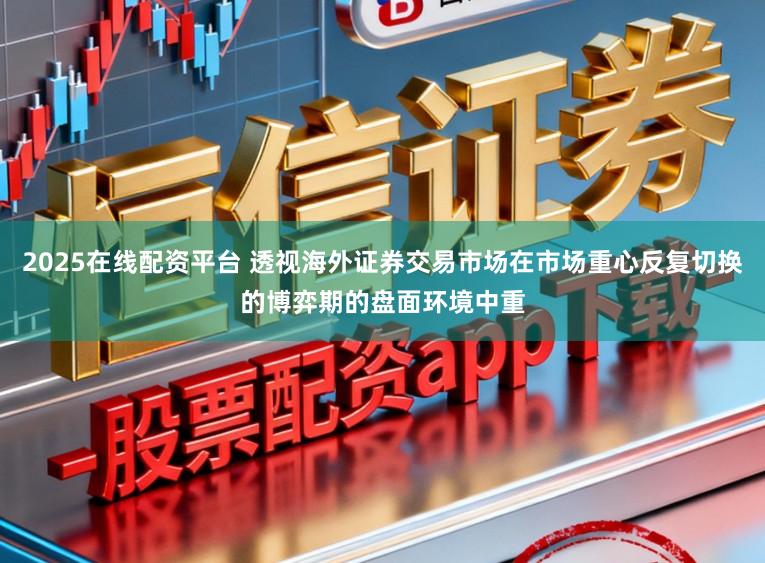 2025在线配资平台 透视海外证券交易市场在市场重心反复切换的博弈期的盘面环境中重