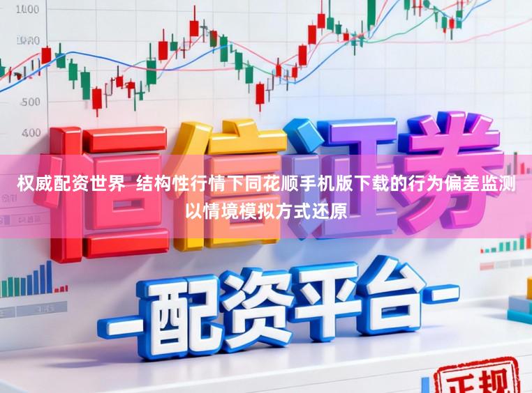 权威配资世界  结构性行情下同花顺手机版下载的行为偏差监测以情境模拟方式还原