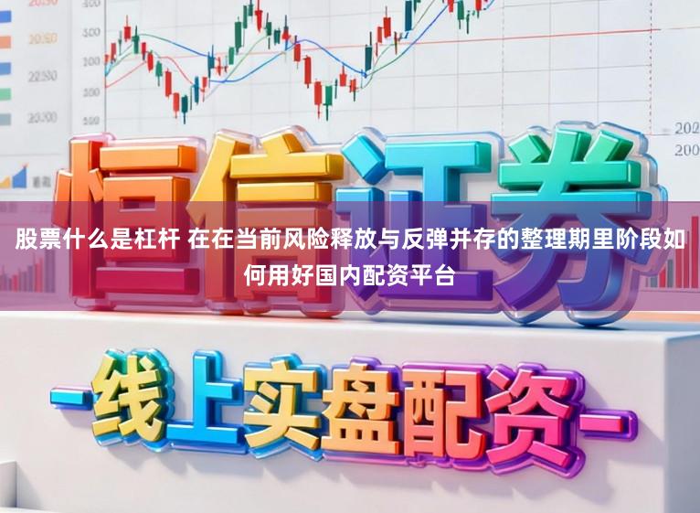 股票什么是杠杆 在在当前风险释放与反弹并存的整理期里阶段如何用好国内配资平台