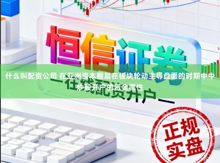 什么叫配资公司 在亚洲资本圈层在板块轮动主导盘面的时期中中炒股开户的资金属性