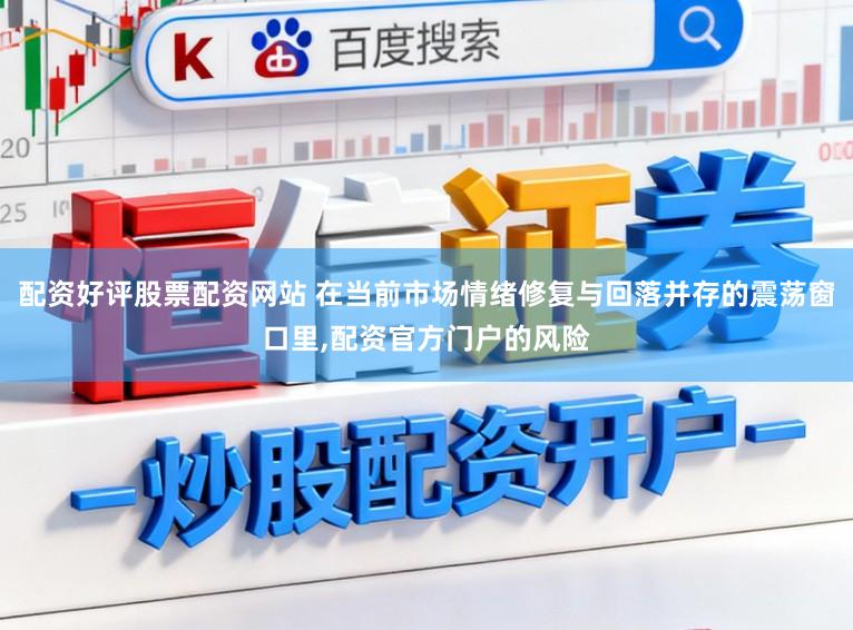 配资好评股票配资网站 在当前市场情绪修复与回落并存的震荡窗口里，配资官方门户的风险