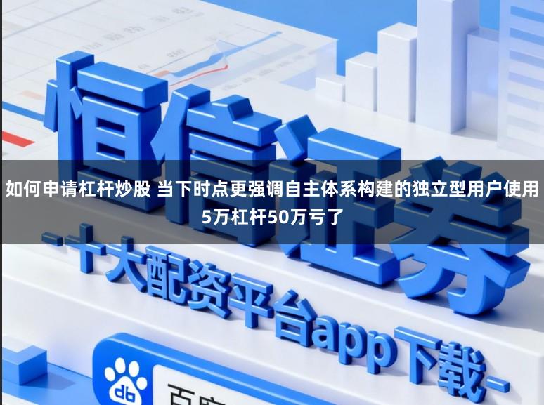如何申请杠杆炒股 当下时点更强调自主体系构建的独立型用户使用5万杠杆50万亏了