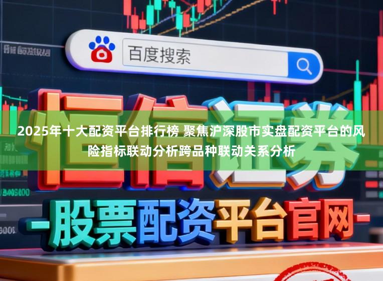 2025年十大配资平台排行榜 聚焦沪深股市实盘配资平台的风险指标联动分析跨品种联动关系分析