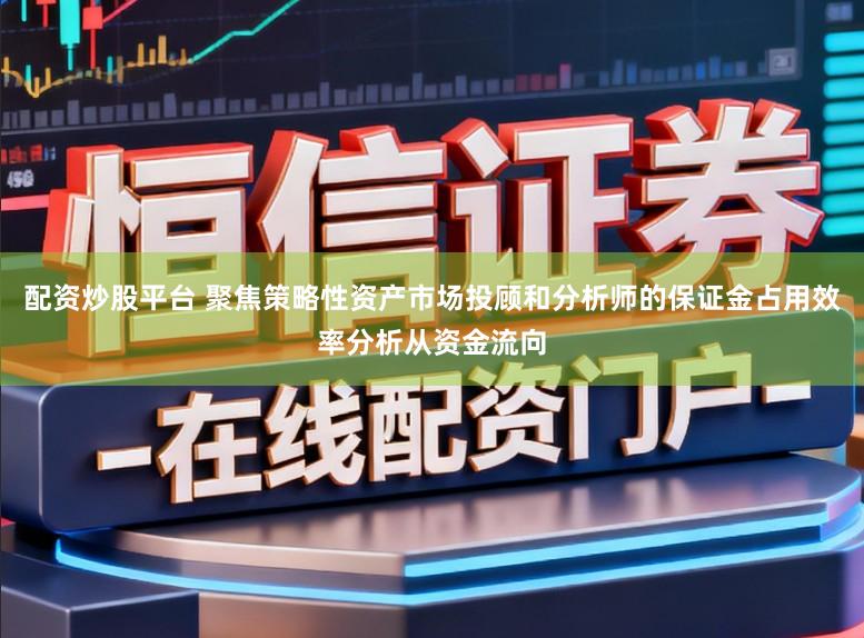 配资炒股平台 聚焦策略性资产市场投顾和分析师的保证金占用效率分析从资金流向