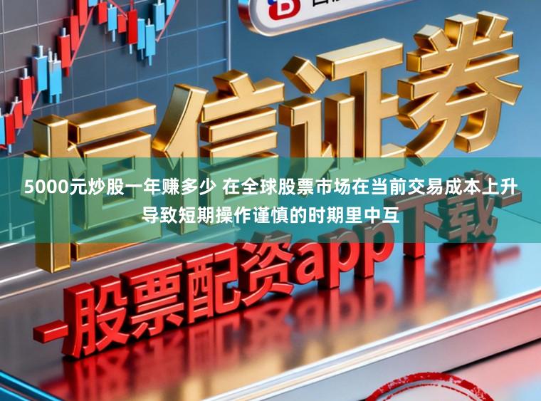 5000元炒股一年赚多少 在全球股票市场在当前交易成本上升导致短期操作谨慎的时期里中互