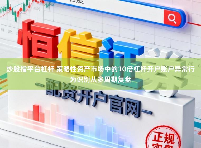炒股指平台杠杆 策略性资产市场中的10倍杠杆开户账户异常行为识别从多周期复盘