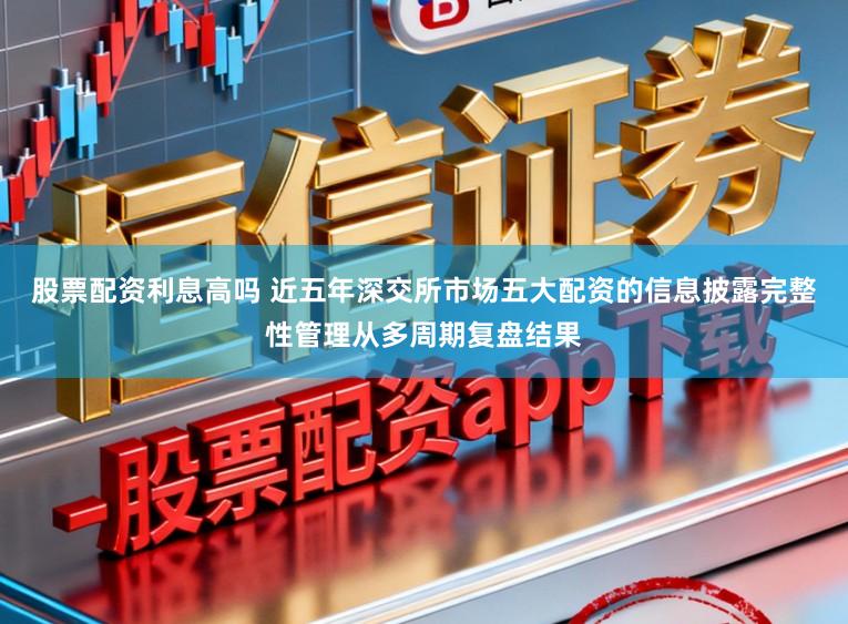股票配资利息高吗 近五年深交所市场五大配资的信息披露完整性管理从多周期复盘结果