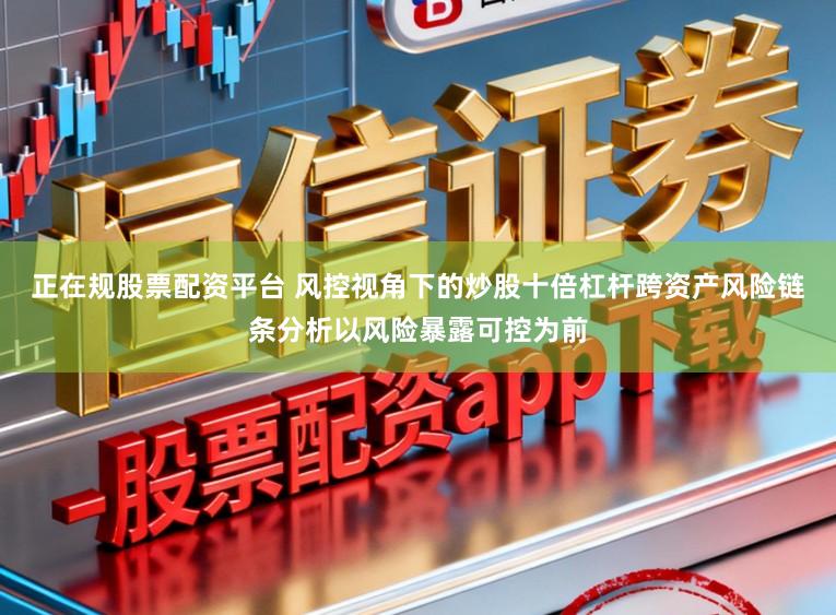 正在规股票配资平台 风控视角下的炒股十倍杠杆跨资产风险链条分析以风险暴露可控为前