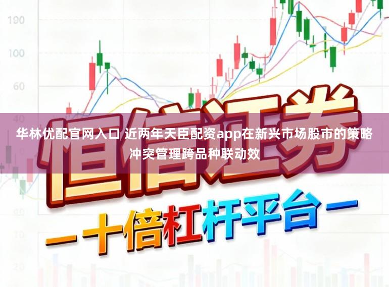 华林优配官网入口 近两年天臣配资app在新兴市场股市的策略冲突管理跨品种联动效