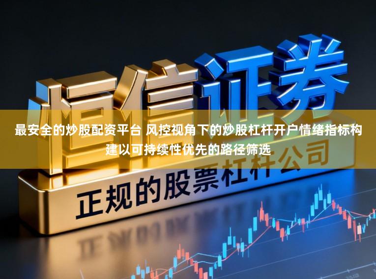 最安全的炒股配资平台 风控视角下的炒股杠杆开户情绪指标构建以可持续性优先的路径筛选