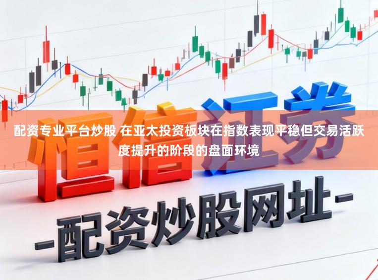 配资专业平台炒股 在亚太投资板块在指数表现平稳但交易活跃度提升的阶段的盘面环境