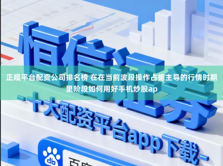 正规平台配资公司排名榜 在在当前波段操作占据主导的行情时期里阶段如何用好手机炒股ap