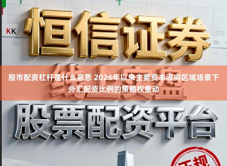 股市配资杠杆是什么意思 2026年以来主要资本流向区域场景下外汇配资比例的策略权重动