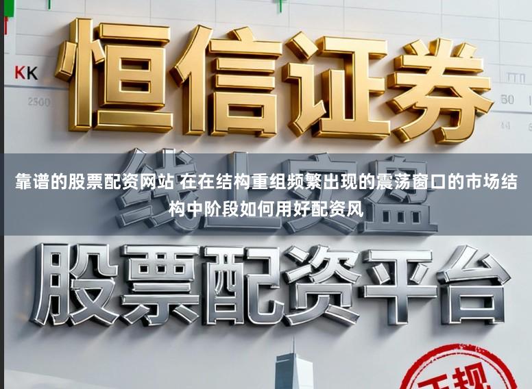 靠谱的股票配资网站 在在结构重组频繁出现的震荡窗口的市场结构中阶段如何用好配资风