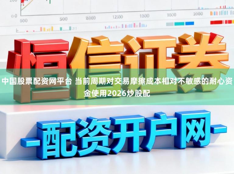 中国股票配资网平台 当前周期对交易摩擦成本相对不敏感的耐心资金使用2026炒股配