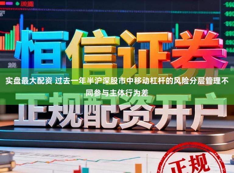 实盘最大配资 过去一年半沪深股市中移动杠杆的风险分层管理不同参与主体行为差