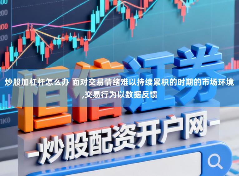 炒股加杠杆怎么办 面对交易情绪难以持续累积的时期的市场环境,交易行为以数据反馈