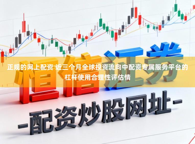 正规的网上配资 近三个月全球投资流向中配资专属服务平台的杠杆使用合理性评估情