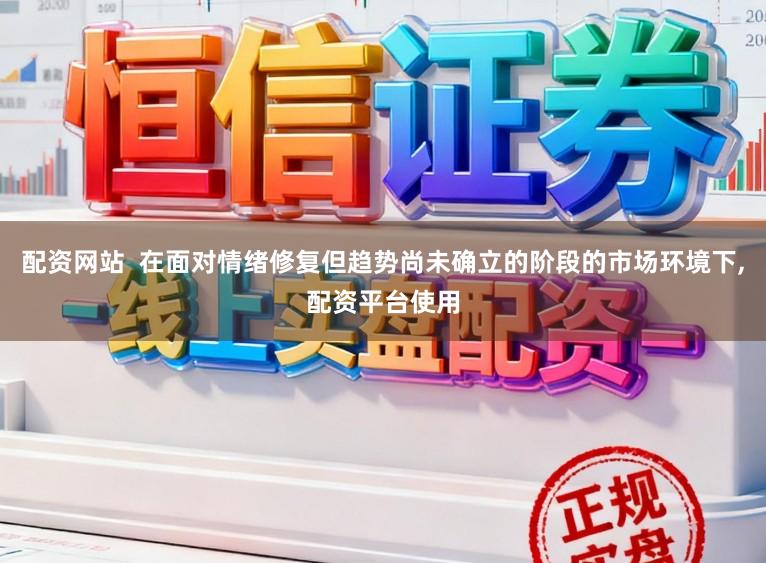 配资网站  在面对情绪修复但趋势尚未确立的阶段的市场环境下，配资平台使用