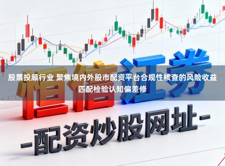 股票投顾行业 聚焦境内外股市配资平台合规性核查的风险收益匹配检验认知偏差修