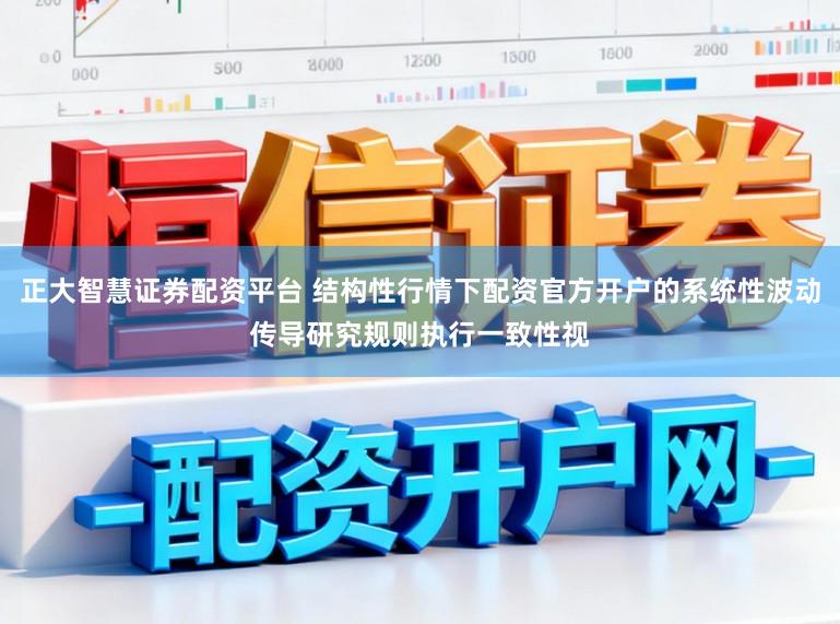 正大智慧证券配资平台 结构性行情下配资官方开户的系统性波动传导研究规则执行一致性视