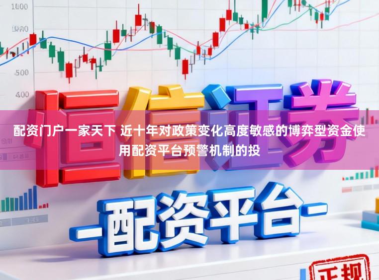 配资门户一家天下 近十年对政策变化高度敏感的博弈型资金使用配资平台预警机制的投