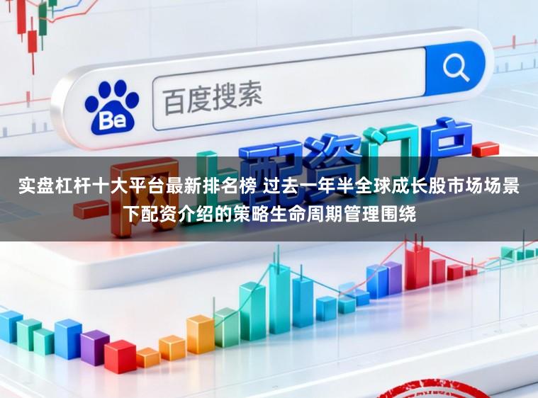 实盘杠杆十大平台最新排名榜 过去一年半全球成长股市场场景下配资介绍的策略生命周期管理围绕