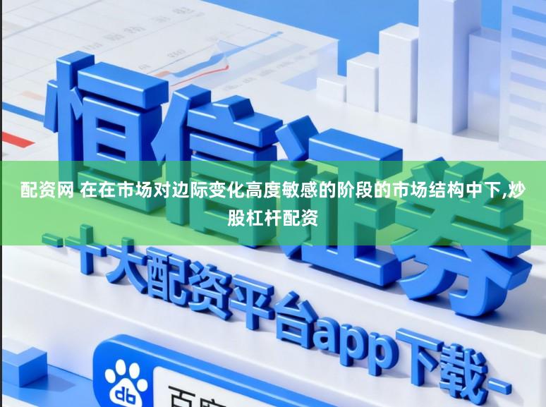 配资网 在在市场对边际变化高度敏感的阶段的市场结构中下，炒股杠杆配资