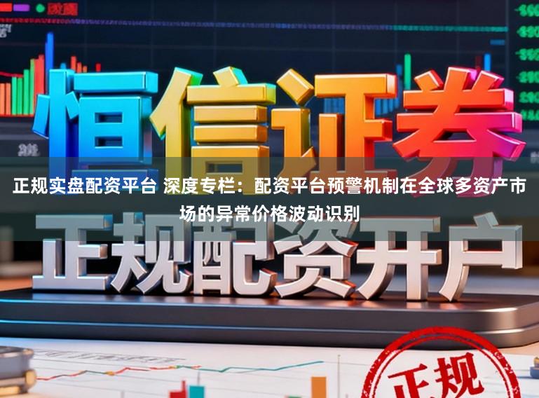正规实盘配资平台 深度专栏:配资平台预警机制在全球多资产市场的异常价格波动识别