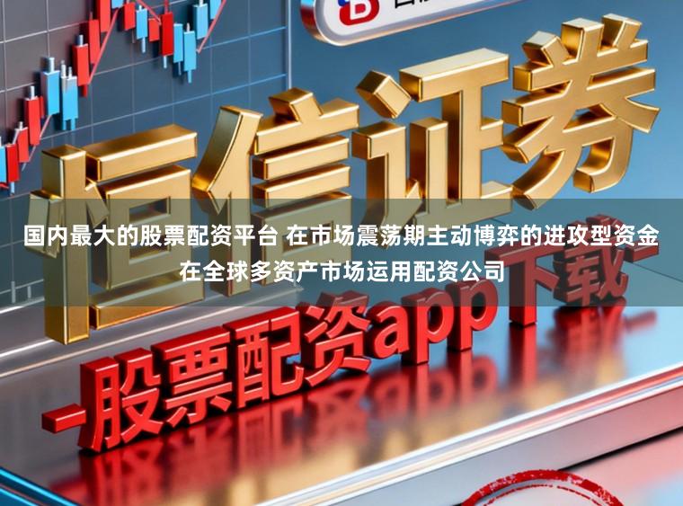 国内最大的股票配资平台 在市场震荡期主动博弈的进攻型资金在全球多资产市场运用配资公司