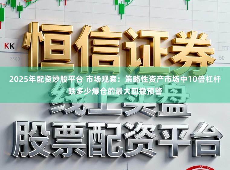 2025年配资炒股平台 市场观察：策略性资产市场中10倍杠杆跌多少爆仓的最大回撤预警