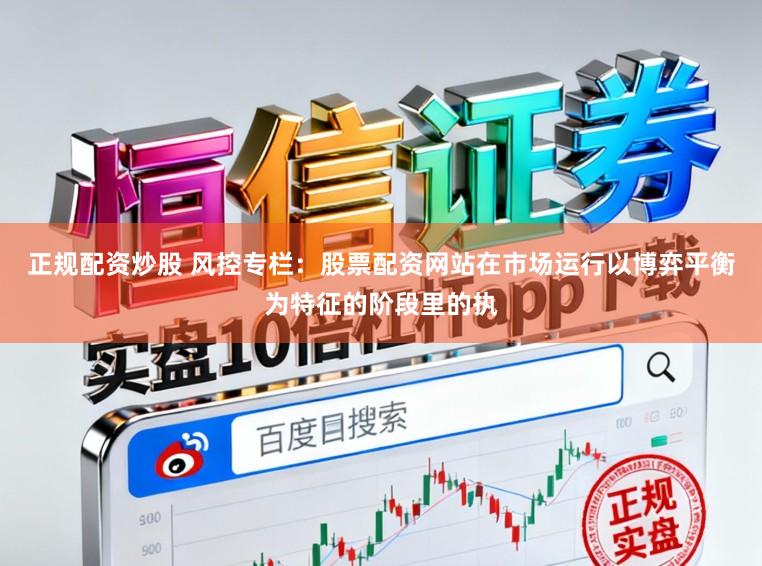 正规配资炒股 风控专栏:股票配资网站在市场运行以博弈平衡为特征的阶段里的执