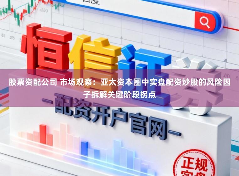 股票资配公司 市场观察:亚太资本圈中实盘配资炒股的风险因子拆解关键阶段拐点
