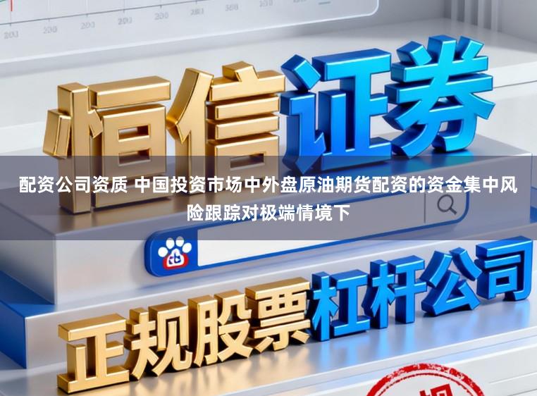 配资公司资质 中国投资市场中外盘原油期货配资的资金集中风险跟踪对极端情境下