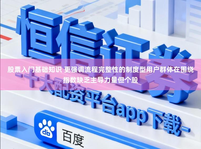 股票入门基础知识 更强调流程完整性的制度型用户群体在围绕指数缺乏主导力量但个股