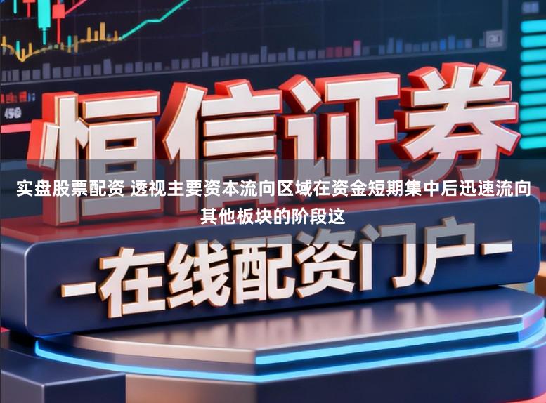 实盘股票配资 透视主要资本流向区域在资金短期集中后迅速流向其他板块的阶段这