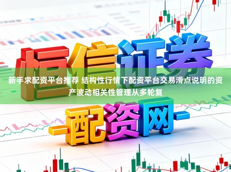 新手求配资平台推荐 结构性行情下配资平台交易滑点说明的资产波动相关性管理从多轮复