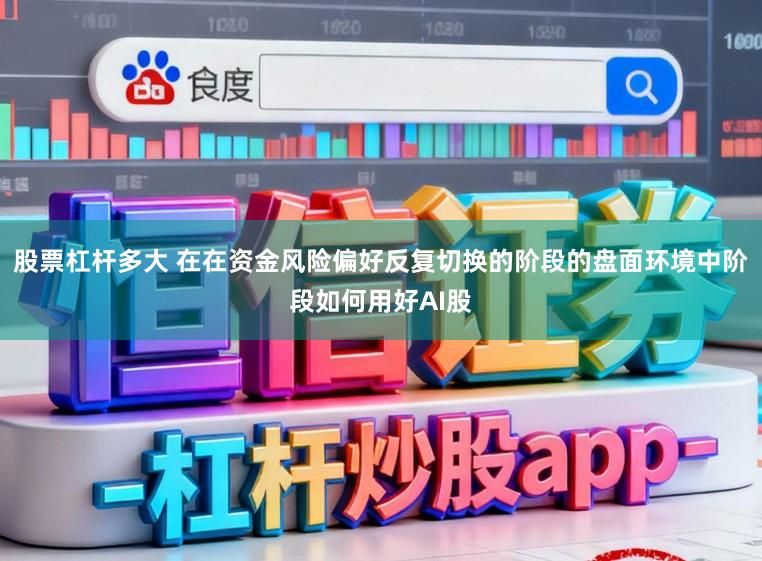 股票杠杆多大 在在资金风险偏好反复切换的阶段的盘面环境中阶段如何用好AI股