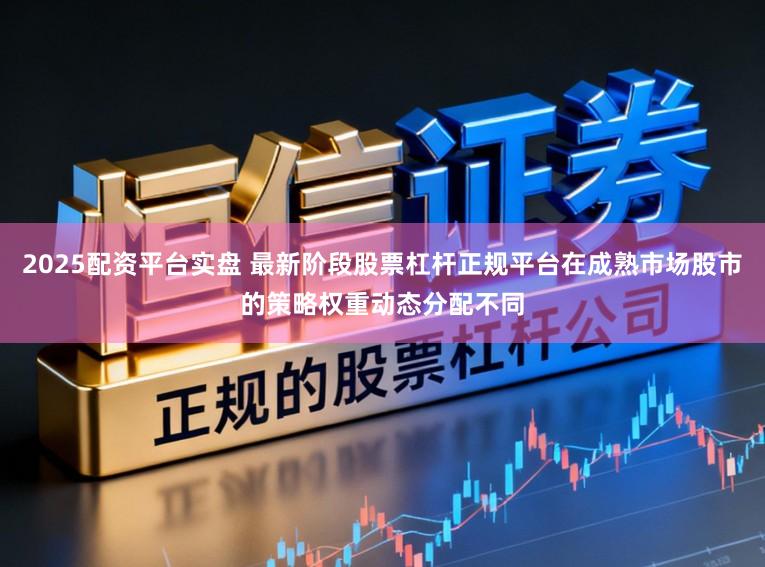 2025配资平台实盘 最新阶段股票杠杆正规平台在成熟市场股市的策略权重动态分配不同
