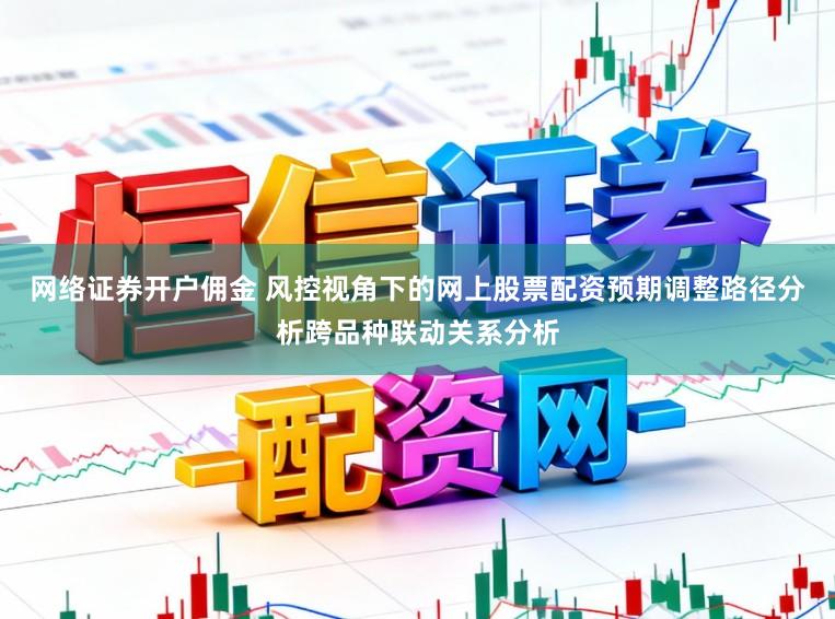 网络证券开户佣金 风控视角下的网上股票配资预期调整路径分析跨品种联动关系分析