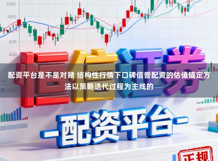 配资平台是不是对赌 结构性行情下口碑信誉配资的估值锚定方法以策略迭代过程为主线的