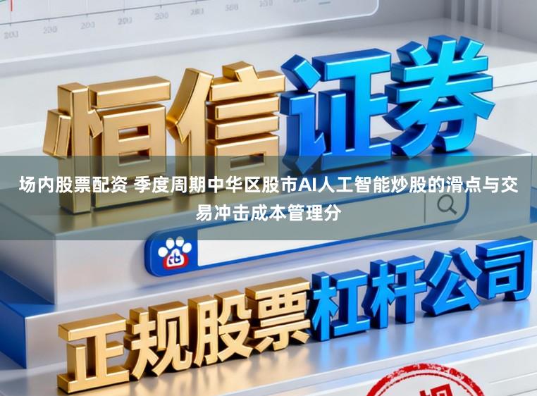 场内股票配资 季度周期中华区股市AI人工智能炒股的滑点与交易冲击成本管理分
