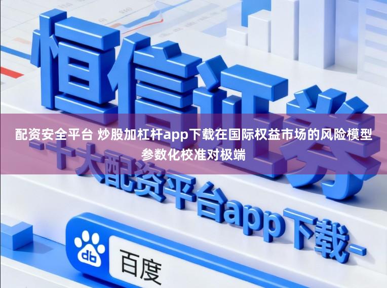 配资安全平台 炒股加杠杆app下载在国际权益市场的风险模型参数化校准对极端