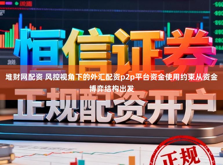 堆财网配资 风控视角下的外汇配资p2p平台资金使用约束从资金博弈结构出发