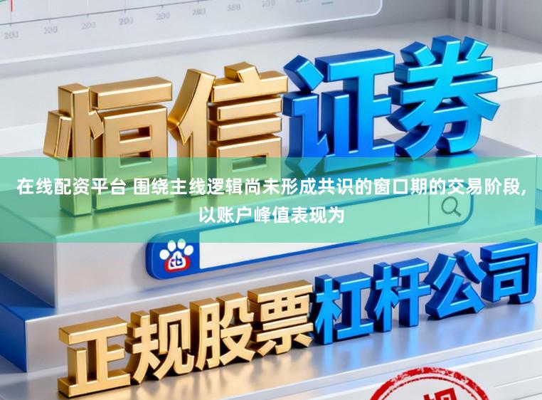 在线配资平台 围绕主线逻辑尚未形成共识的窗口期的交易阶段,以账户峰值表现为