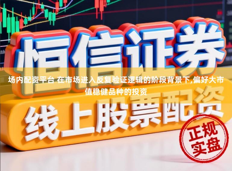 场内配资平台 在市场进入反复验证逻辑的阶段背景下,偏好大市值稳健品种的投资